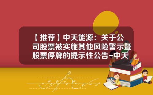 【推荐】中天能源：关于公司股票被实施其他风险警示暨股票停牌的提示性公告-中天资讯股票
