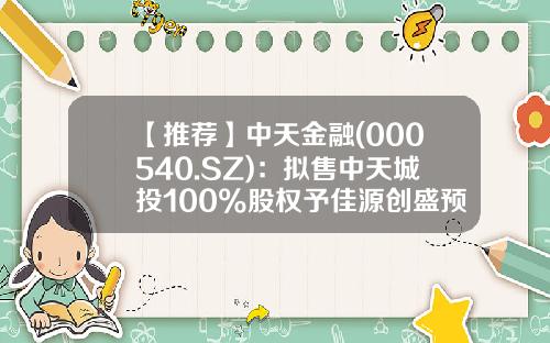 【推荐】中天金融(000540.SZ)：拟售中天城投100%股权予佳源创盛预计构成重大资产重组-中天城投股票最新资讯