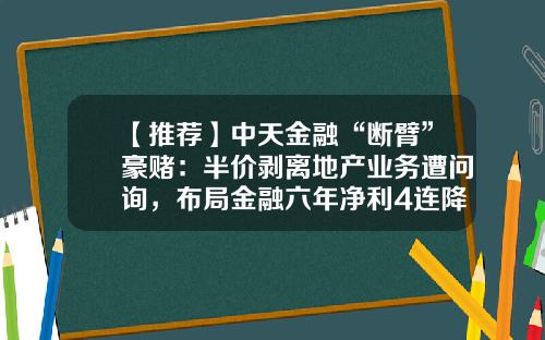【推荐】中天金融“断臂”豪赌：半价剥离地产业务遭问询，布局金融六年净利4连降转亏-土地剥离全资子公司