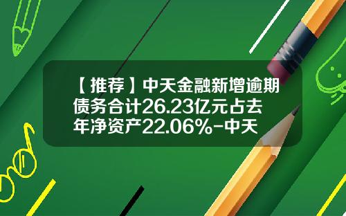 【推荐】中天金融新增逾期债务合计26.23亿元占去年净资产22.06%-中天金融股票冻结新闻资讯