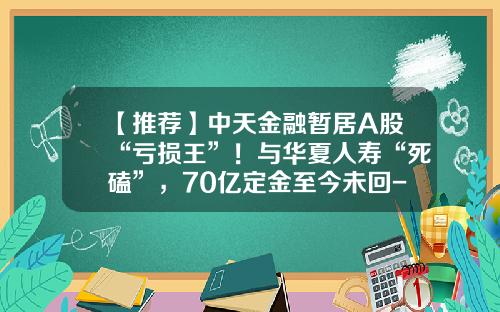 【推荐】中天金融暂居A股“亏损王”！与华夏人寿“死磕”，70亿定金至今未回-贵阳友山基金