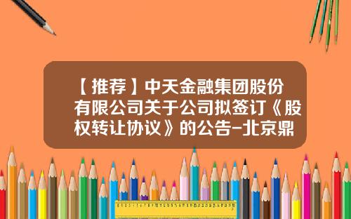 【推荐】中天金融集团股份有限公司关于公司拟签订《股权转让协议》的公告-北京鼎金投资管理有限公司