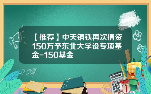 【推荐】中天钢铁再次捐资150万予东北大学设专项基金-150基金