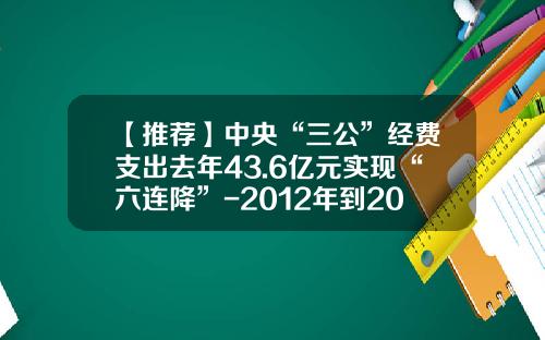 【推荐】中央“三公”经费支出去年43.6亿元实现“六连降”-2012年到2014年我国三公经费多少
