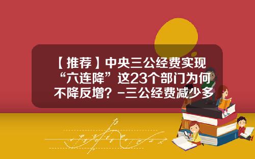 【推荐】中央三公经费实现“六连降”这23个部门为何不降反增？-三公经费减少多少