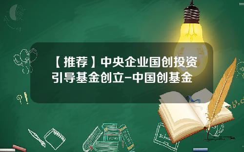 【推荐】中央企业国创投资引导基金创立-中国创基金