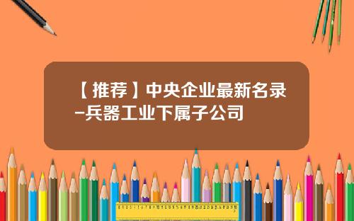 【推荐】中央企业最新名录-兵器工业下属子公司