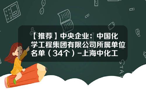 【推荐】中央企业：中国化学工程集团有限公司所属单位名单（34个）-上海中化工程有限公司