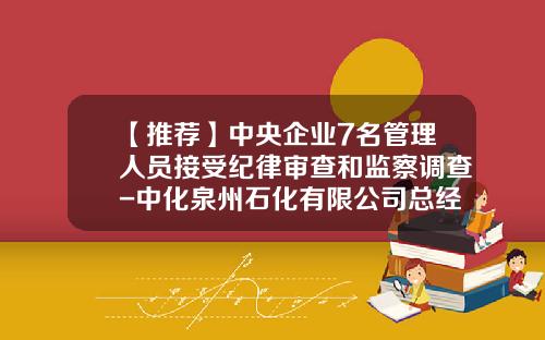【推荐】中央企业7名管理人员接受纪律审查和监察调查-中化泉州石化有限公司总经理