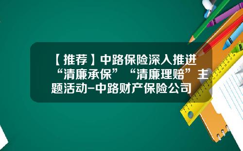 【推荐】中路保险深入推进“清廉承保”“清廉理赔”主题活动-中路财产保险公司