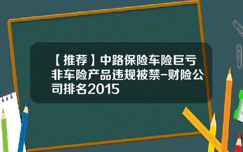 【推荐】中路保险车险巨亏非车险产品违规被禁-财险公司排名2015
