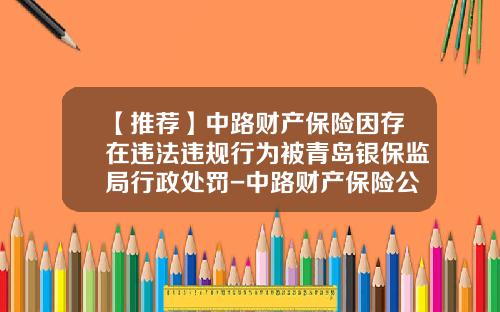 【推荐】中路财产保险因存在违法违规行为被青岛银保监局行政处罚-中路财产保险公司怎么样
