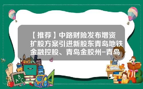 【推荐】中路财险发布增资扩股方案引进新股东青岛地铁金融控股、青岛金胶州-青岛国信金融控股公司