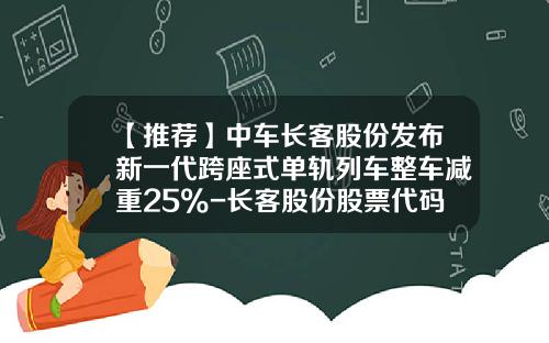 【推荐】中车长客股份发布新一代跨座式单轨列车整车减重25%-长客股份股票代码是多少