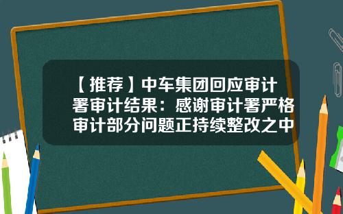 【推荐】中车集团回应审计署审计结果：感谢审计署严格审计部分问题正持续整改之中-中国北车北京轨道装备有限公司
