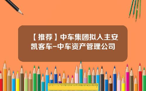 【推荐】中车集团拟入主安凯客车-中车资产管理公司