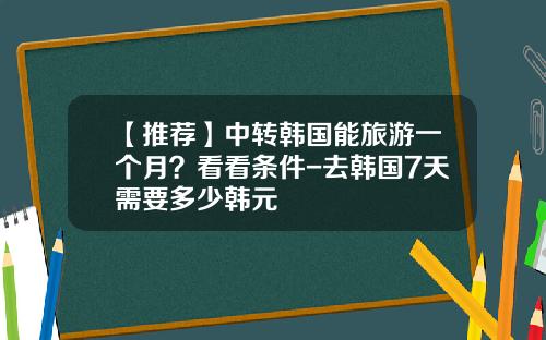 【推荐】中转韩国能旅游一个月？看看条件-去韩国7天需要多少韩元