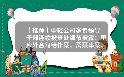 【推荐】中轻公司多名领导干部连续被查处细节披露：里应外合勾结作案、窝案串案、违规经营致国有资产巨额损失-中国通用技术集团财务公司