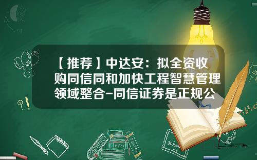 【推荐】中达安：拟全资收购同信同和加快工程智慧管理领域整合-同信证券是正规公司吗