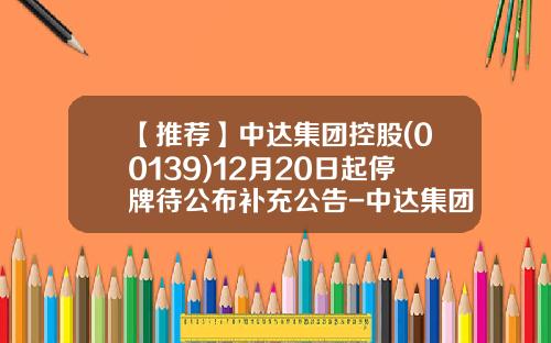 【推荐】中达集团控股(00139)12月20日起停牌待公布补充公告-中达集团股份有限公司