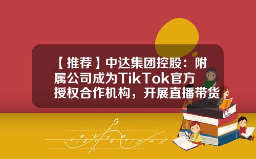 【推荐】中达集团控股：附属公司成为TikTok官方授权合作机构，开展直播带货、网红培养、KOL、KOC培养等业务-中达集团股份有限公司