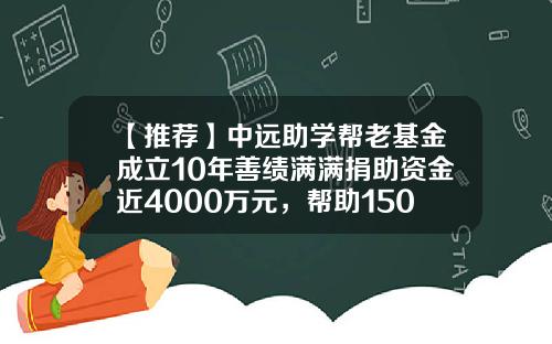 【推荐】中远助学帮老基金成立10年善绩满满捐助资金近4000万元，帮助1500多个孩子“圆梦”-中远基金