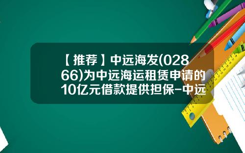 【推荐】中远海发(02866)为中远海运租赁申请的10亿元借款提供担保-中远投资担保有限公司