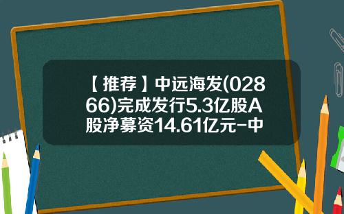 【推荐】中远海发(02866)完成发行5.3亿股A股净募资14.61亿元-中远航运股票总共发行了多少股