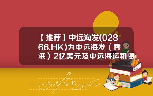 【推荐】中远海发(02866.HK)为中远海发（香港）2亿美元及中远海运租赁3亿元融资提供担保-中远投资担保有限公司