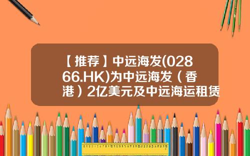 【推荐】中远海发(02866.HK)为中远海发（香港）2亿美元及中远海运租赁3亿元融资提供担保-中远航运公司地址
