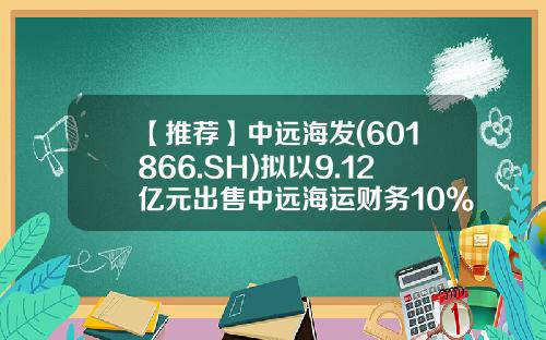 【推荐】中远海发(601866.SH)拟以9.12亿元出售中远海运财务10%股权予中远集团-中远船务工程集团有限公司舟山分公司