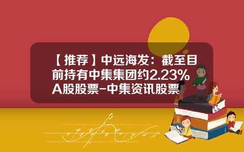 【推荐】中远海发：截至目前持有中集集团约2.23%A股股票-中集资讯股票