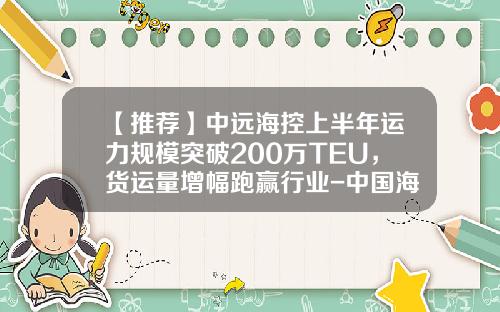 【推荐】中远海控上半年运力规模突破200万TEU，货运量增幅跑赢行业-中国海运南美控股有限公司