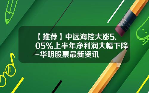 【推荐】中远海控大涨5.05%上半年净利润大幅下降-华明股票最新资讯