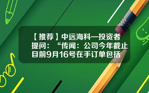【推荐】中远海科—投资者提问：“传闻：公司今年截止目前9月16号在手订单包括完成和未完成的已经比去年全年要增加200%以上了.请问是属实？”-巨潮资讯网股票中远海发