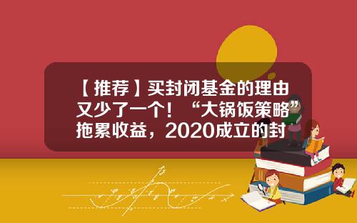 【推荐】买封闭基金的理由又少了一个！“大锅饭策略”拖累收益，2020成立的封闭基金八成告负-基金属于什么行业