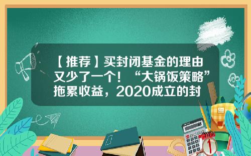 【推荐】买封闭基金的理由又少了一个！“大锅饭策略”拖累收益，2020成立的封闭基金八成告负-封闭基金交易