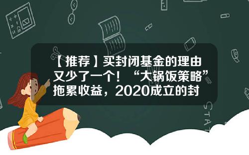 【推荐】买封闭基金的理由又少了一个！“大锅饭策略”拖累收益，2020成立的封闭基金八成告负-封闭式基金收益排名