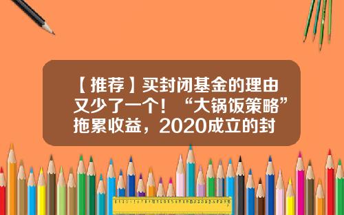 【推荐】买封闭基金的理由又少了一个！“大锅饭策略”拖累收益，2020成立的封闭基金八成告负-封闭式基金收益
