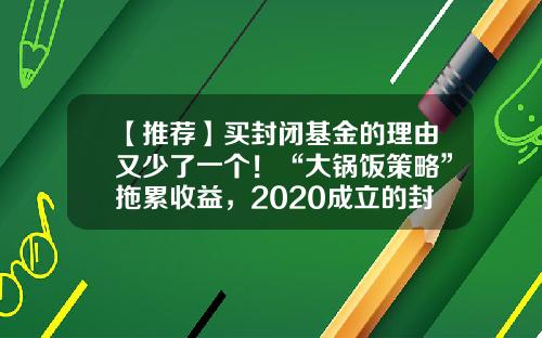 【推荐】买封闭基金的理由又少了一个！“大锅饭策略”拖累收益，2020成立的封闭基金八成告负-封闭式基金理财