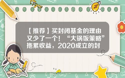 【推荐】买封闭基金的理由又少了一个！“大锅饭策略”拖累收益，2020成立的封闭基金八成告负-开放式基金和封闭式基金的区别