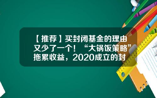 【推荐】买封闭基金的理由又少了一个！“大锅饭策略”拖累收益，2020成立的封闭基金八成告负-股票封闭基金
