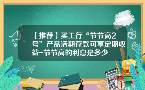 【推荐】买工行“节节高2号”产品活期存款可享定期收益-节节高的利息是多少