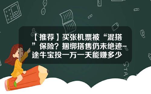 【推荐】买张机票被“混搭”保险？捆绑搭售仍未绝迹-途牛宝投一万一天能赚多少
