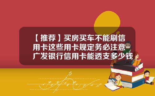 【推荐】买房买车不能刷信用卡这些用卡规定务必注意-广发银行信用卡能透支多少钱