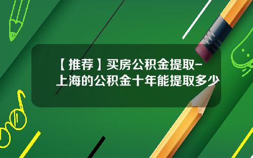 【推荐】买房公积金提取-上海的公积金十年能提取多少