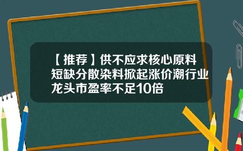 【推荐】供不应求核心原料短缺分散染料掀起涨价潮行业龙头市盈率不足10倍