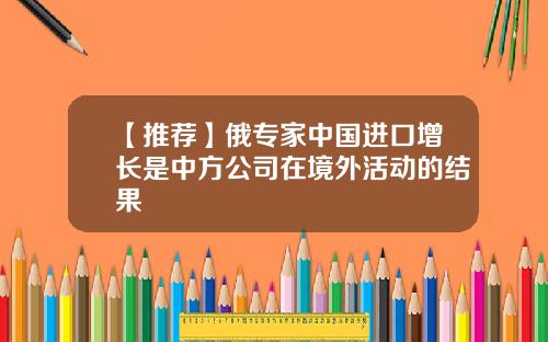 【推荐】俄专家中国进口增长是中方公司在境外活动的结果