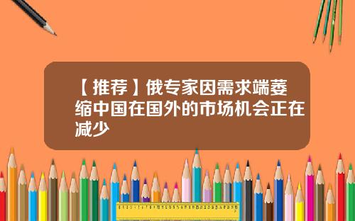 【推荐】俄专家因需求端萎缩中国在国外的市场机会正在减少