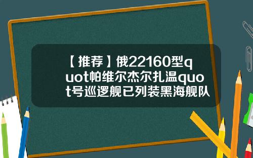 【推荐】俄22160型quot帕维尔杰尔扎温quot号巡逻舰已列装黑海舰队